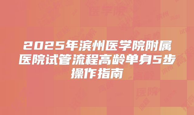 2025年滨州医学院附属医院试管流程高龄单身5步操作指南