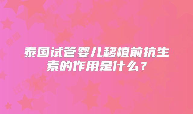 泰国试管婴儿移植前抗生素的作用是什么？