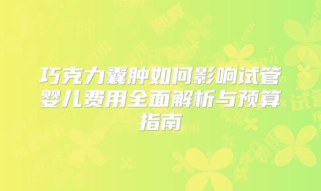 巧克力囊肿如何影响试管婴儿费用全面解析与预算指南