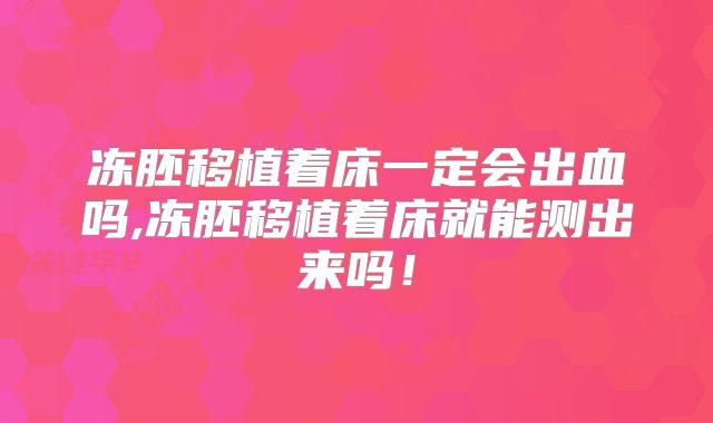 冻胚移植着床一定会出血吗,冻胚移植着床就能测出来吗!
