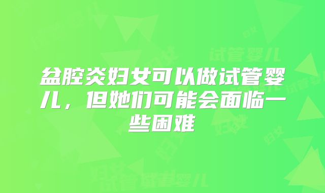 盆腔炎妇女可以做试管婴儿，但她们可能会面临一些困难