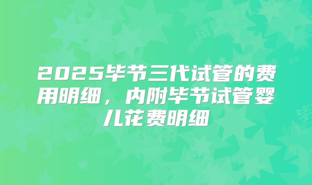 2025毕节三代试管的费用明细，内附毕节试管婴儿花费明细
