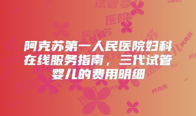 阿克苏第一人民医院妇科在线服务指南，三代试管婴儿的费用明细
