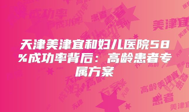 天津美津宜和妇儿医院58%成功率背后：高龄患者专属方案