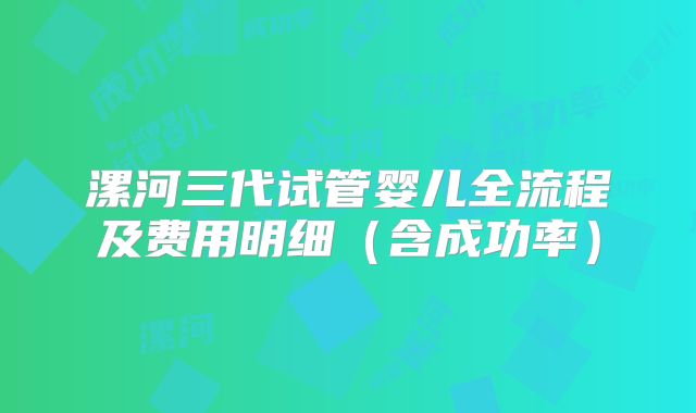 漯河三代试管婴儿全流程及费用明细（含成功率）