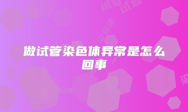 做试管染色体异常是怎么回事