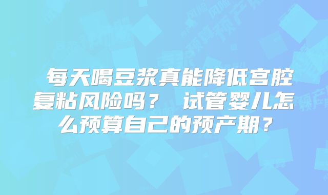 ‌每天喝豆浆真能降低宫腔复粘风险吗？‌试管婴儿怎么预算自己的预产期？
