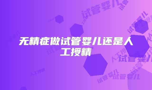 无精症做试管婴儿还是人工授精