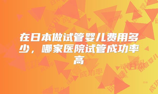 在日本做试管婴儿费用多少，哪家医院试管成功率高