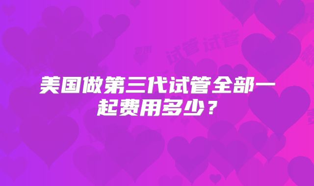 美国做第三代试管全部一起费用多少？