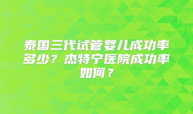 泰国三代试管婴儿成功率多少?杰特宁医院成功率如何?