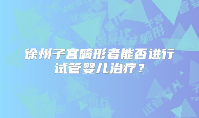 徐州子宫畸形者能否进行试管婴儿治疗？