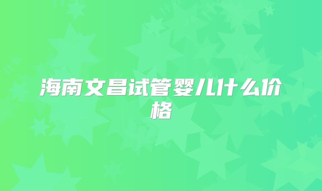 海南文昌试管婴儿什么价格