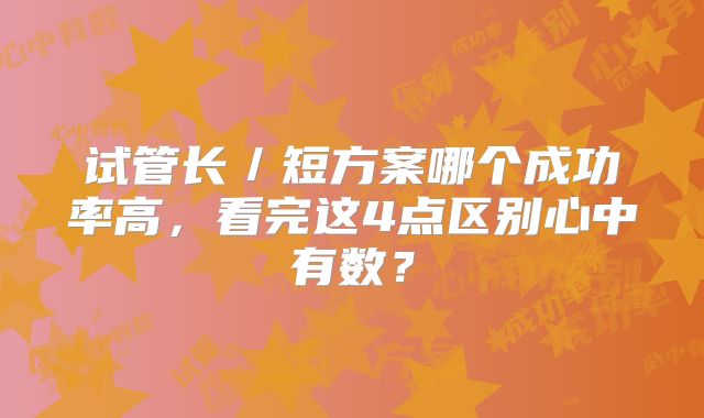 试管长／短方案哪个成功率高，看完这4点区别心中有数？
