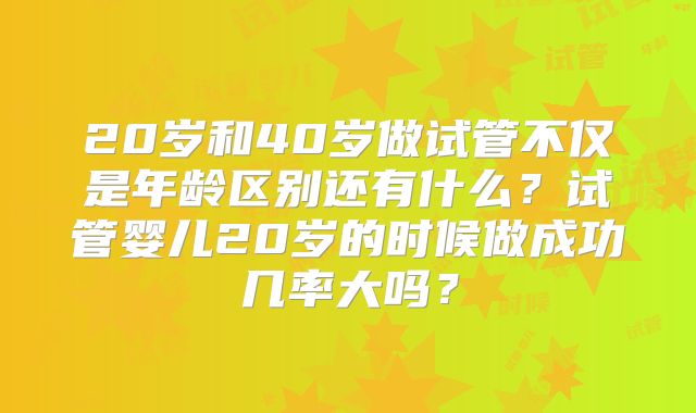 20岁和40岁做试管不仅是年龄区别还有什么？试管婴儿20岁的时候做成功几率大吗？