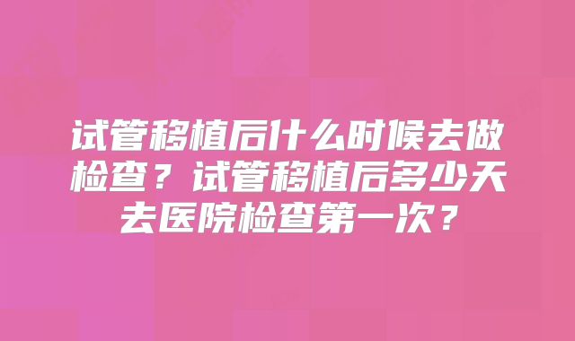 试管移植后什么时候去做检查？试管移植后多少天去医院检查第一次？