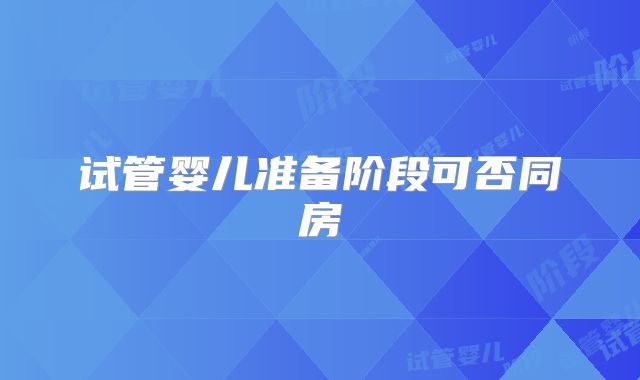 试管婴儿准备阶段可否同房