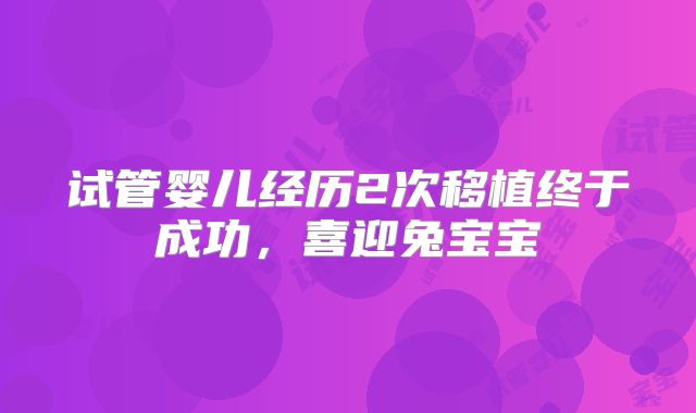 试管婴儿经历2次移植终于成功，喜迎兔宝宝