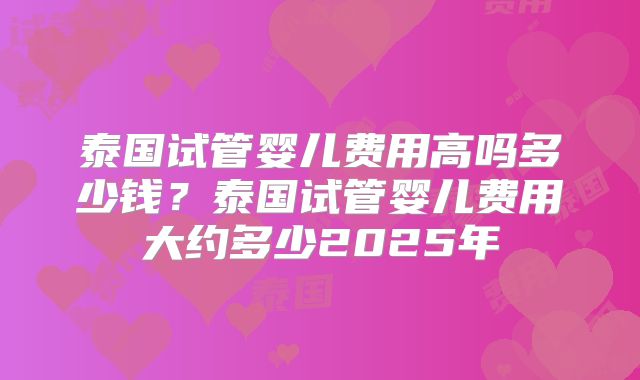 泰国试管婴儿费用高吗多少钱？泰国试管婴儿费用大约多少2025年