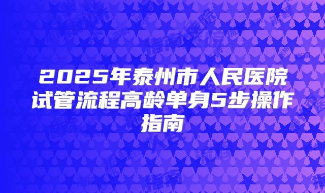 2025年泰州市人民医院试管流程高龄单身5步操作指南