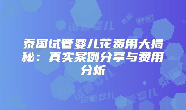 泰国试管婴儿花费用大揭秘:真实案例分享与费用分析