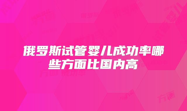 俄罗斯试管婴儿成功率哪些方面比国内高