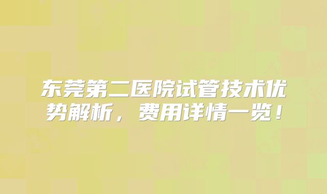 东莞第二医院试管技术优势解析，费用详情一览！