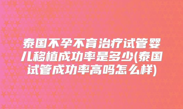 泰国不孕不育治疗试管婴儿移植成功率是多少(泰国试管成功率高吗怎么样)