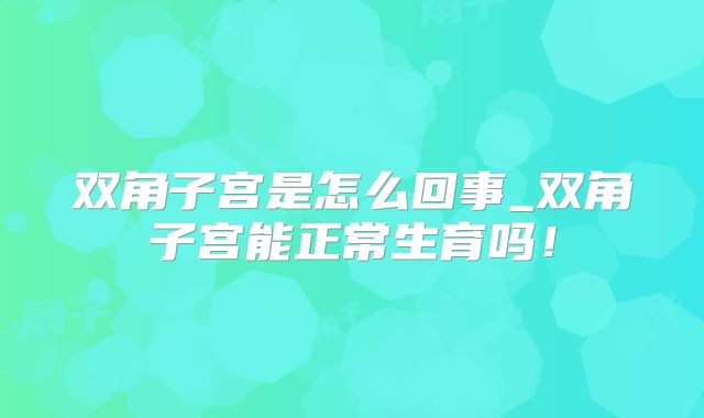 双角子宫是怎么回事_双角子宫能正常生育吗!