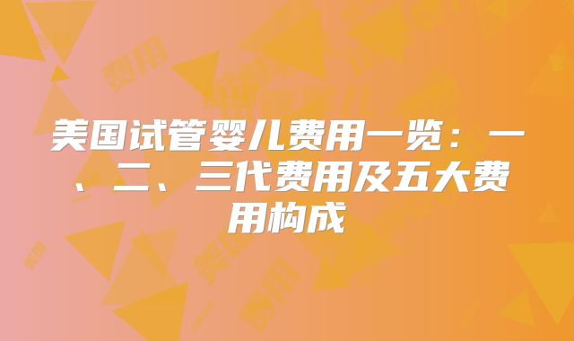 美国试管婴儿费用一览：一、二、三代费用及五大费用构成