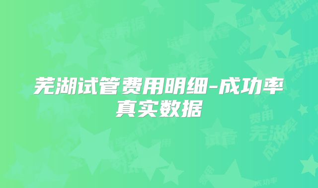 芜湖试管费用明细-成功率真实数据