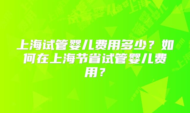 上海试管婴儿费用多少？如何在上海节省试管婴儿费用？