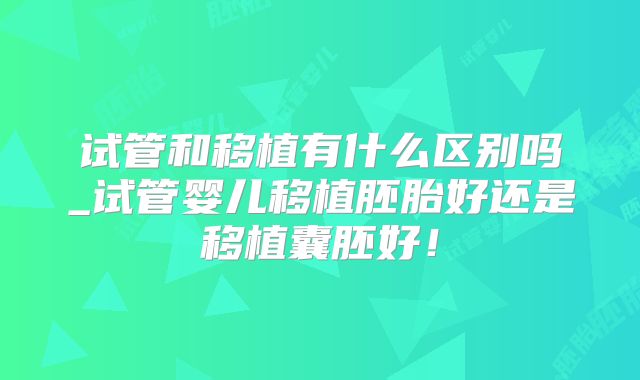 试管和移植有什么区别吗_试管婴儿移植胚胎好还是移植囊胚好！