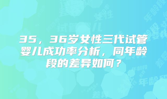 35，36岁女性三代试管婴儿成功率分析，同年龄段的差异如何？