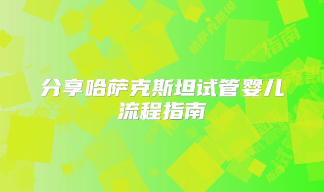 分享哈萨克斯坦试管婴儿流程指南