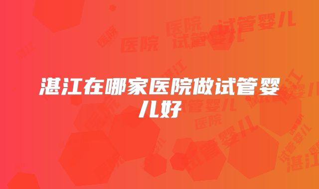 湛江在哪家医院做试管婴儿好