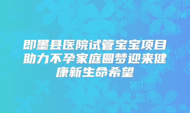 即墨县医院试管宝宝项目助力不孕家庭圆梦迎来健康新生命希望