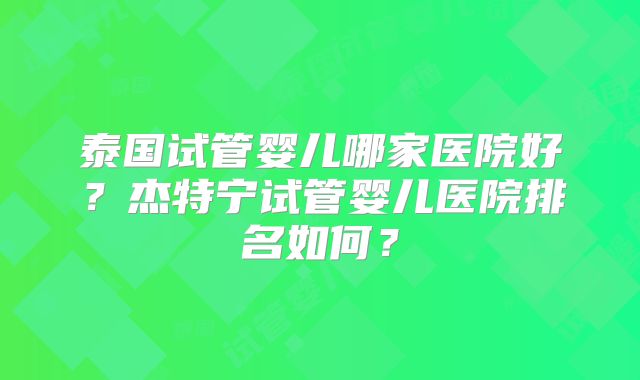 泰国试管婴儿哪家医院好？杰特宁试管婴儿医院排名如何？