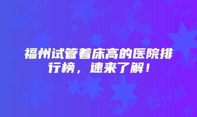 福州试管着床高的医院排行榜，速来了解！