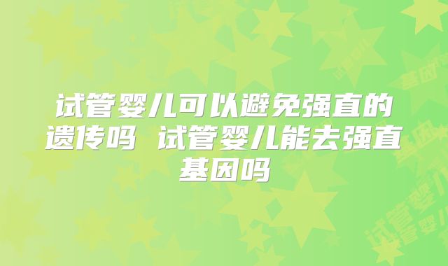 试管婴儿可以避免强直的遗传吗 试管婴儿能去强直基因吗