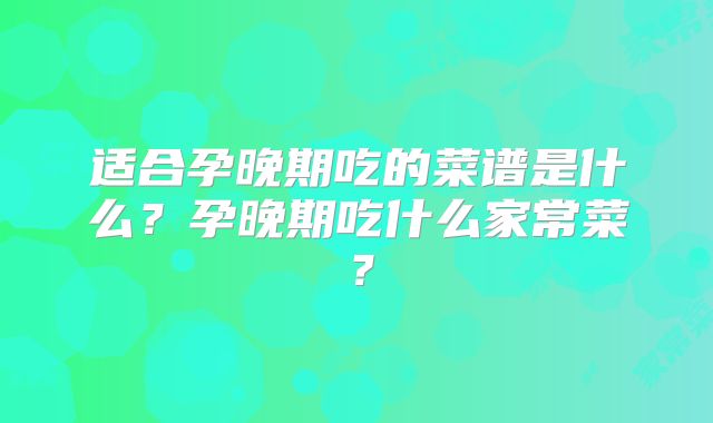 适合孕晚期吃的菜谱是什么?孕晚期吃什么家常菜?