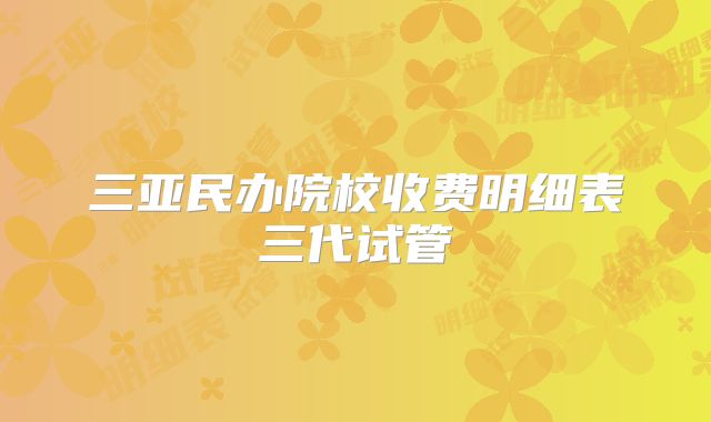三亚民办院校收费明细表三代试管