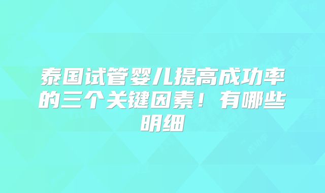 泰国试管婴儿提高成功率的三个关键因素！有哪些明细