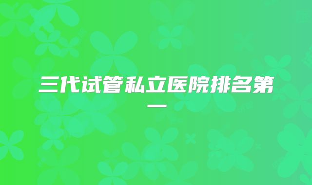 三代试管私立医院排名第一