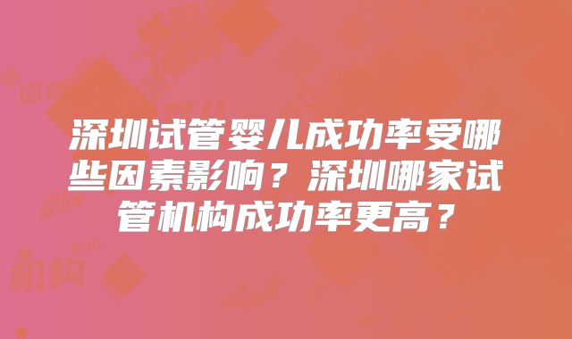 深圳试管婴儿成功率受哪些因素影响?深圳哪家试管机构成功率更高?