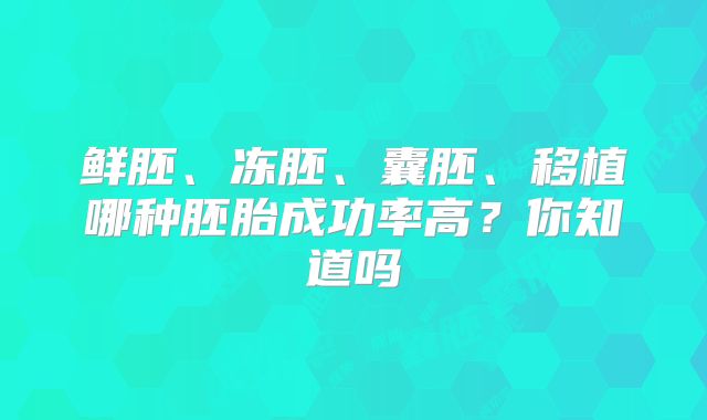 鲜胚、冻胚、囊胚、移植哪种胚胎成功率高？你知道吗
