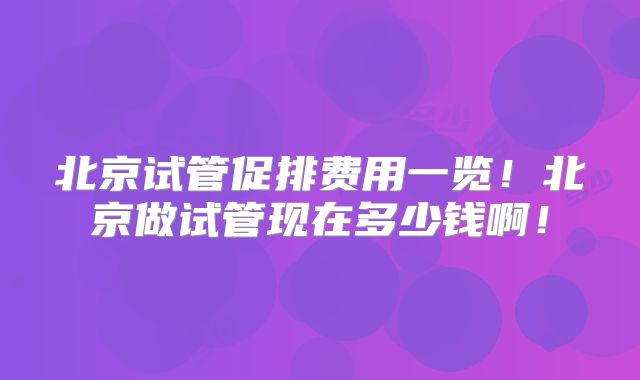 北京试管促排费用一览！北京做试管现在多少钱啊！
