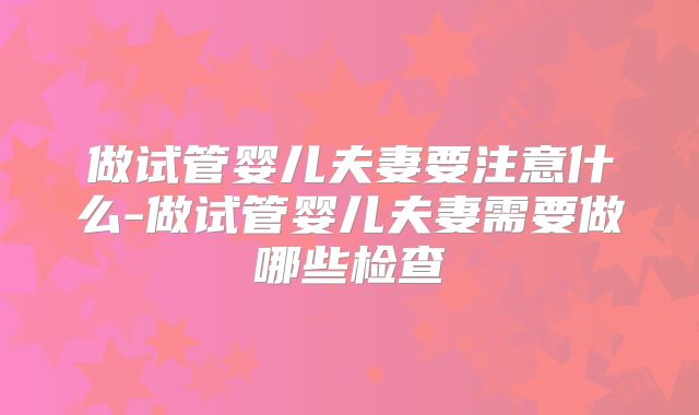 做试管婴儿夫妻要注意什么-做试管婴儿夫妻需要做哪些检查