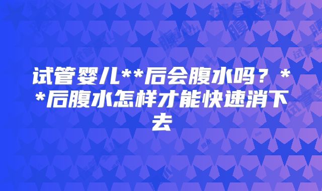 试管婴儿**后会腹水吗?**后腹水怎样才能快速消下去