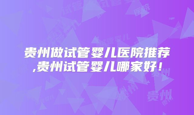 贵州做试管婴儿医院推荐,贵州试管婴儿哪家好！